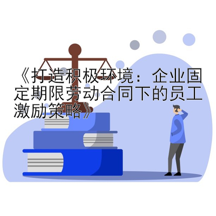 《打造积极环境：企业固定期限劳动合同下的员工激励策略》