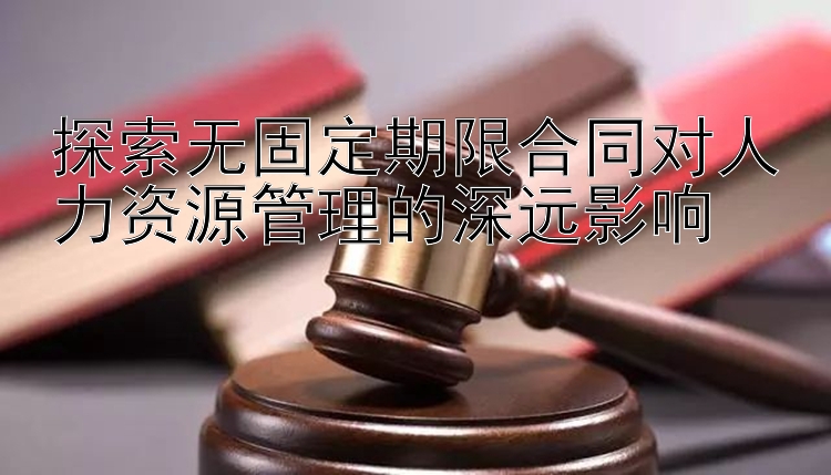 探索无固定期限合同对人力资源管理的深远影响