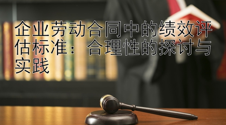 企业劳动合同中的绩效评估标准：合理性的探讨与实践