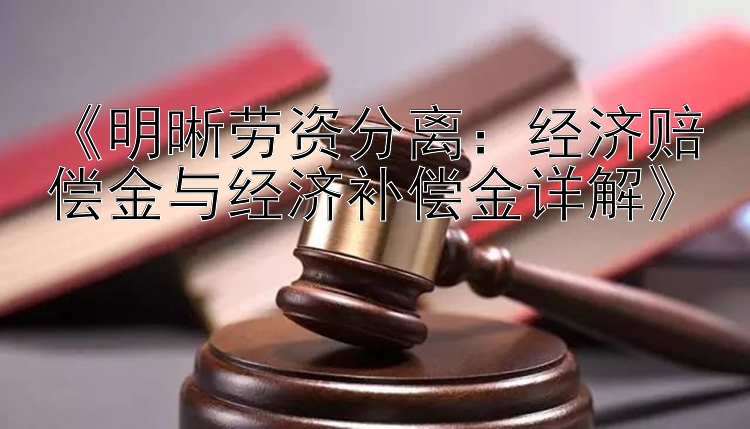 《明晰劳资分离：经济赔偿金与经济补偿金详解》