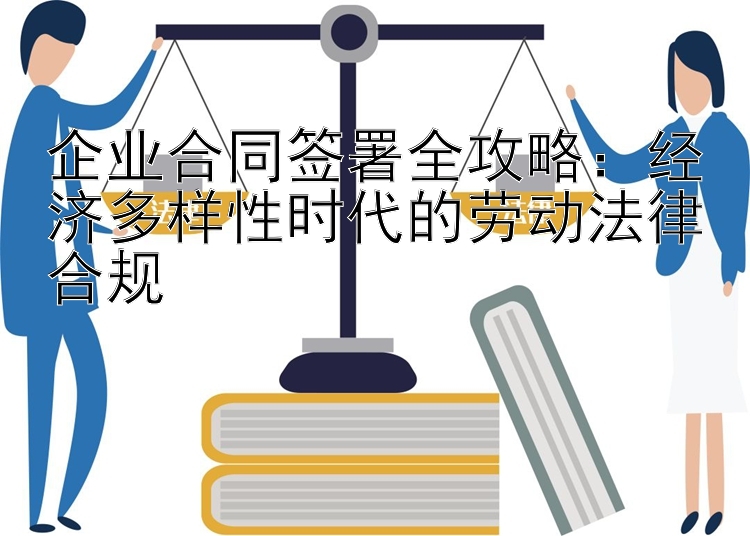 企业合同签署全攻略：经济多样性时代的劳动法律合规