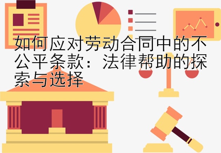 如何应对劳动合同中的不公平条款：法律帮助的探索与选择