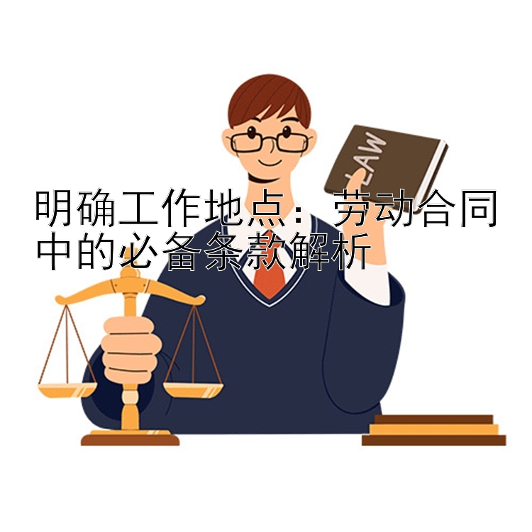 明确工作地点：劳动合同中的必备条款解析