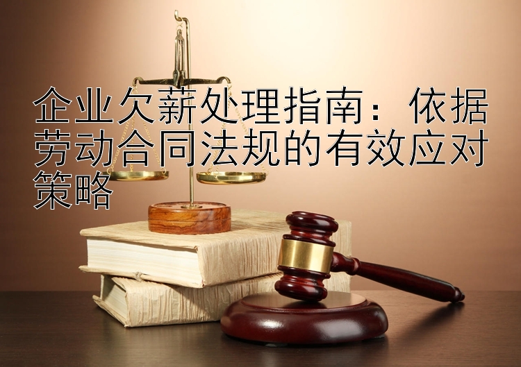 企业欠薪处理指南：依据劳动合同法规的有效应对策略