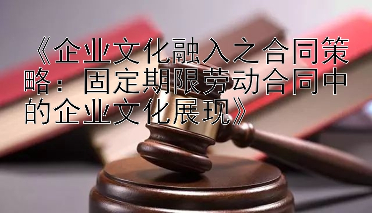 《企业文化融入之合同策略：固定期限劳动合同中的企业文化展现》