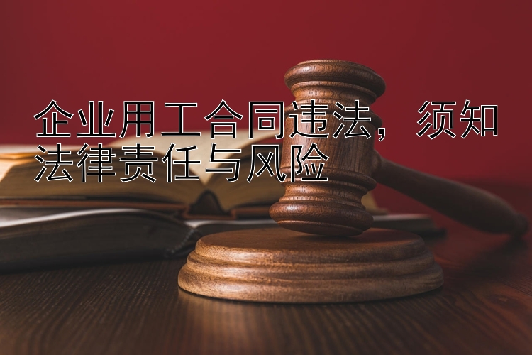 企业用工合同违法，须知法律责任与风险