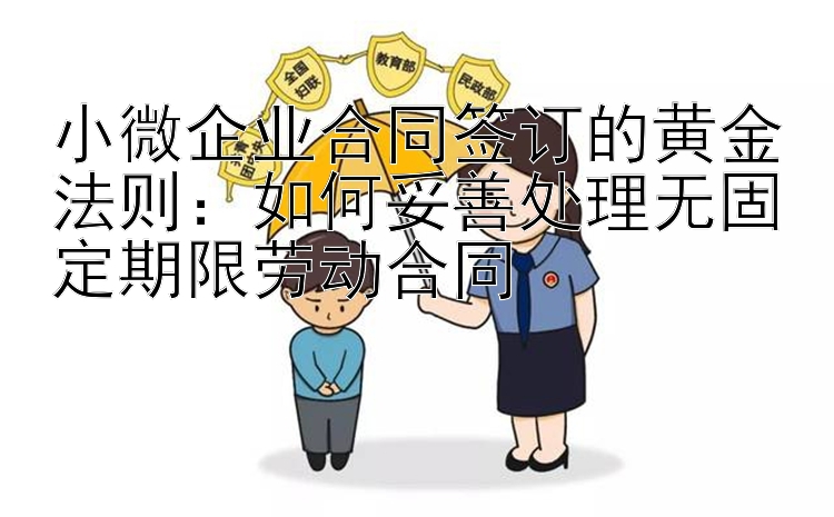 小微企业合同签订的黄金法则：如何妥善处理无固定期限劳动合同