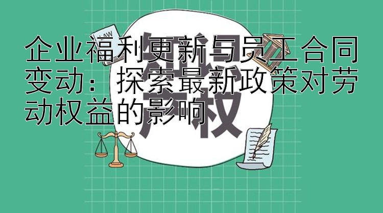 企业福利更新与员工合同变动：探索最新政策对劳动权益的影响