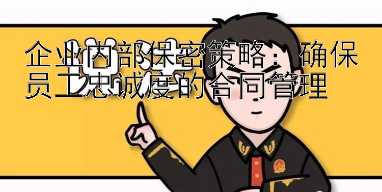 企业内部保密策略：确保员工忠诚度的合同管理