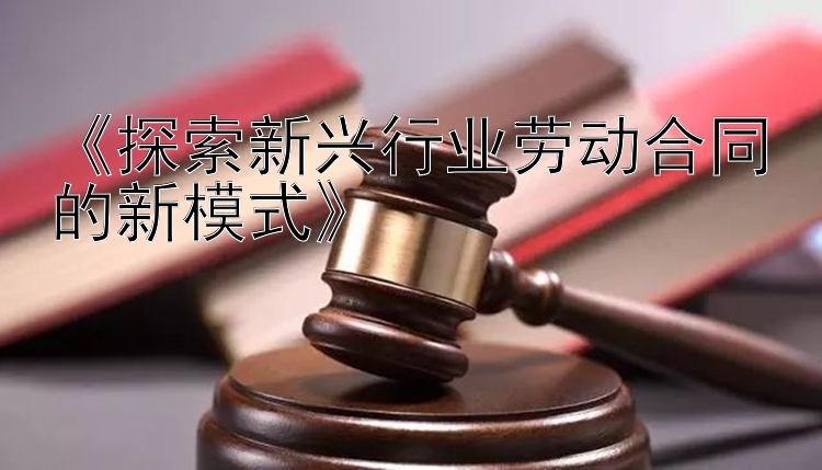 《探索新兴行业劳动合同的新模式》