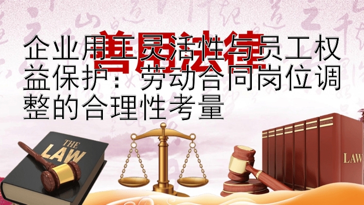 企业用工灵活性与员工权益保护：劳动合同岗位调整的合理性考量