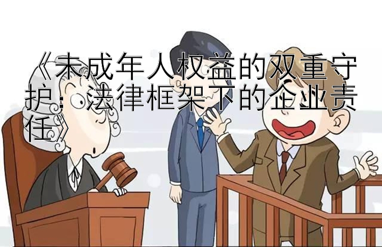 《未成年人权益的双重守护：法律框架下的企业责任》