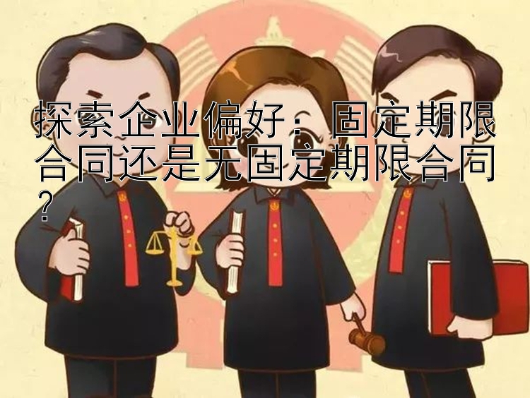 探索企业偏好：固定期限合同还是无固定期限合同？