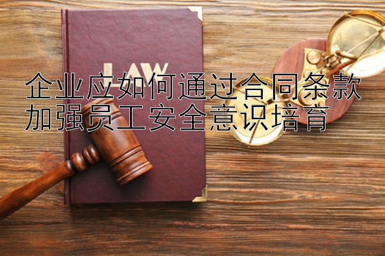 企业应如何通过合同条款加强员工安全意识培育