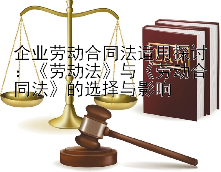 企业劳动合同法适用探讨：《劳动法》与《劳动合同法》的选择与影响