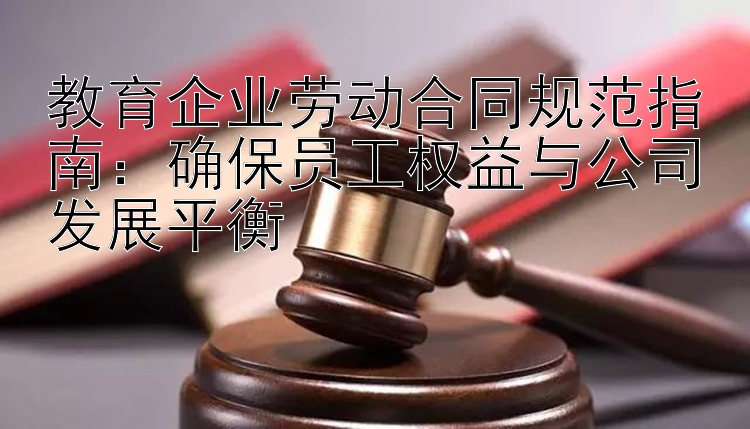 教育企业劳动合同规范指南：确保员工权益与公司发展平衡