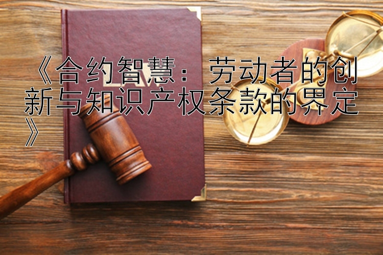 《合约智慧：劳动者的创新与知识产权条款的界定》