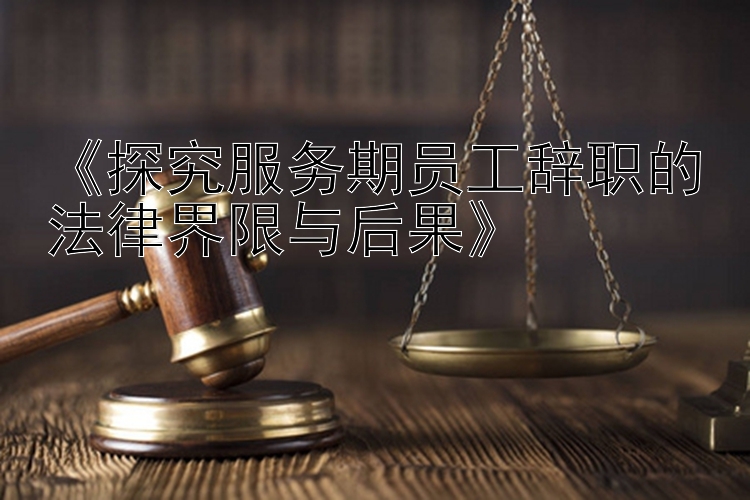 《探究服务期员工辞职的法律界限与后果》