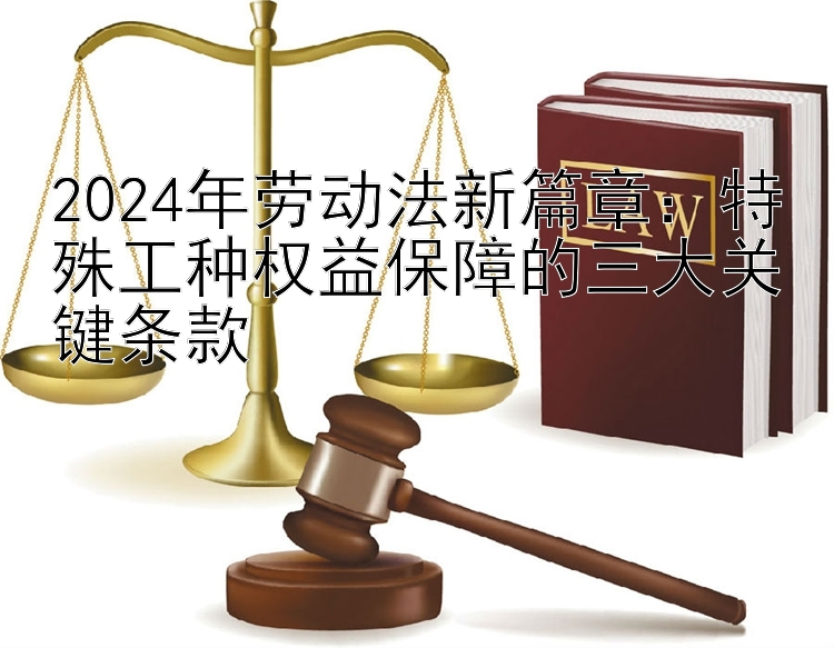 2024年劳动法新篇章：特殊工种权益保障的三大关键条款