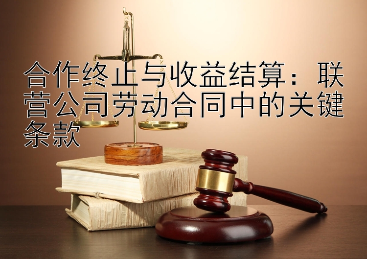 合作终止与收益结算：联营公司劳动合同中的关键条款