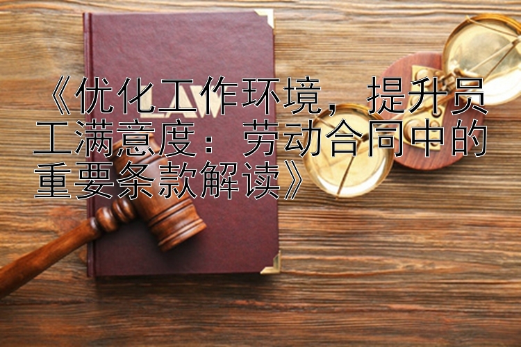 《优化工作环境，提升员工满意度：劳动合同中的重要条款解读》