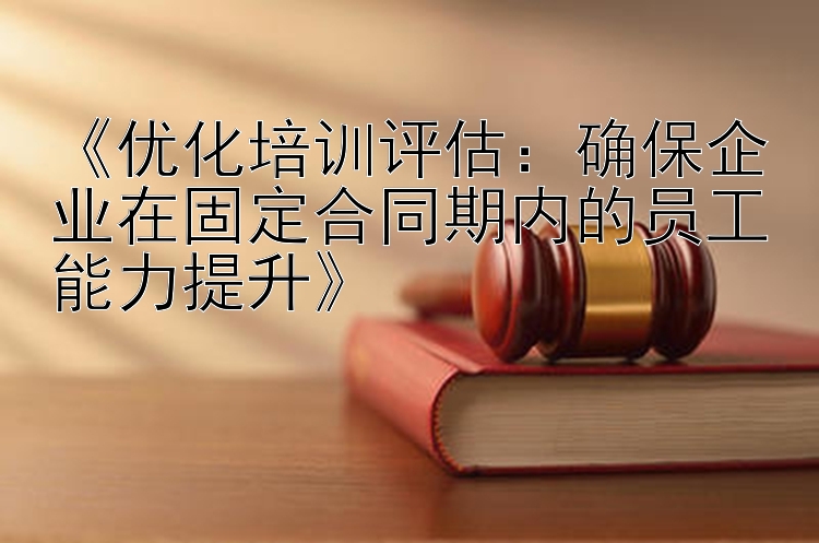 《优化培训评估：确保企业在固定合同期内的员工能力提升》