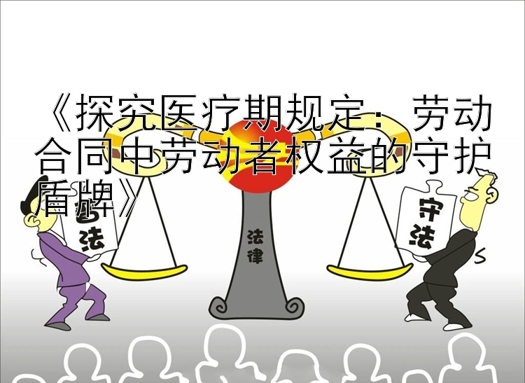 《探究医疗期规定：劳动合同中劳动者权益的守护盾牌》