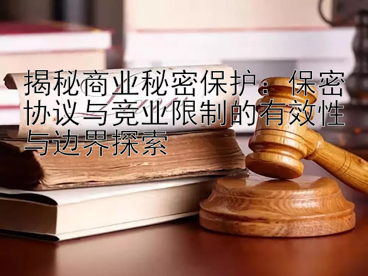 揭秘商业秘密保护：保密协议与竞业限制的有效性与边界探索