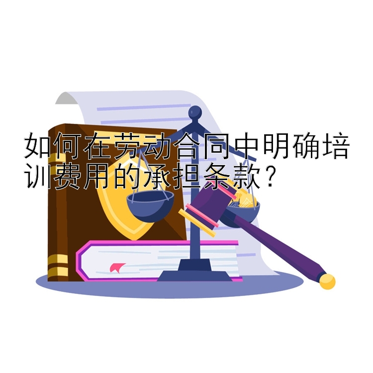 如何在劳动合同中明确培训费用的承担条款？