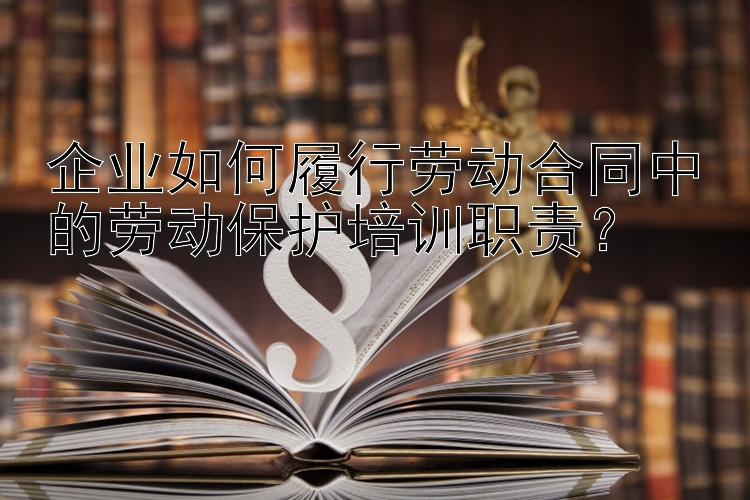 企业如何履行劳动合同中的劳动保护培训职责？