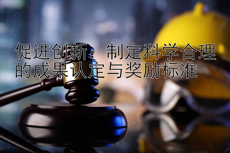 促进创新：制定科学合理的成果认定与奖励标准