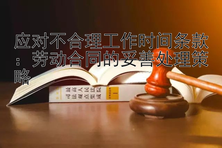 应对不合理工作时间条款：劳动合同的妥善处理策略