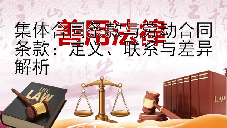 集体合同条款与劳动合同条款：定义、联系与差异解析