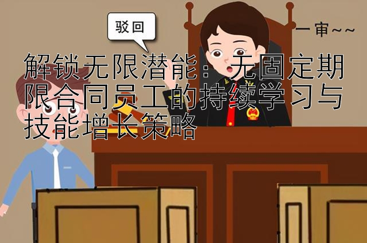 解锁无限潜能：无固定期限合同员工的持续学习与技能增长策略