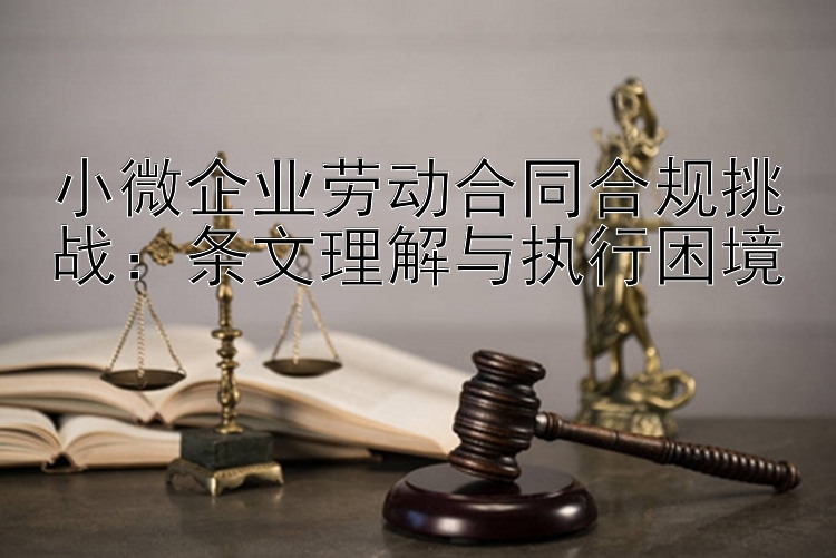 小微企业劳动合同合规挑战：条文理解与执行困境