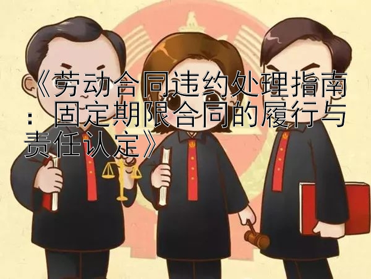 《劳动合同违约处理指南：固定期限合同的履行与责任认定》