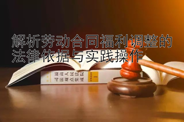 解析劳动合同福利调整的法律依据与实践操作