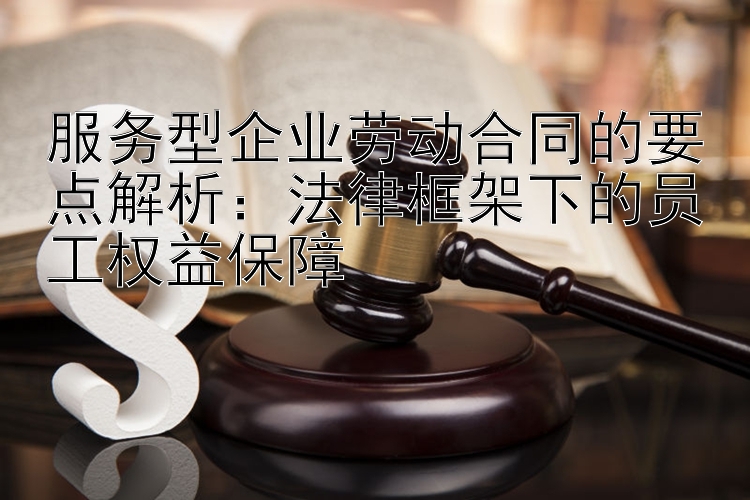 服务型企业劳动合同的要点解析：法律框架下的员工权益保障