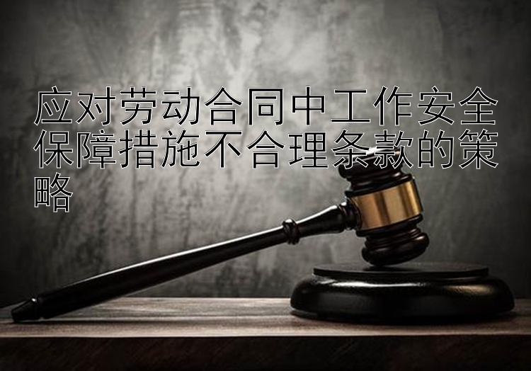 应对劳动合同中工作安全保障措施不合理条款的策略