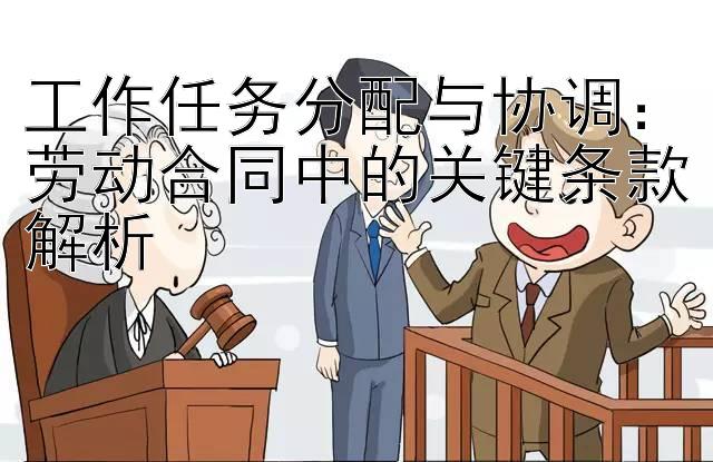 工作任务分配与协调：劳动合同中的关键条款解析