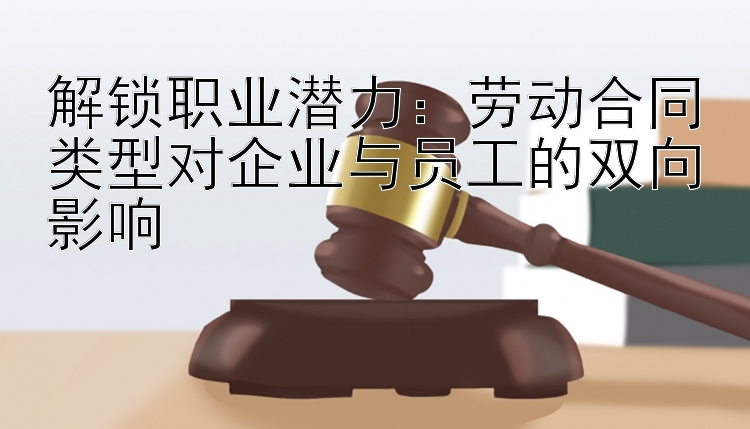 解锁职业潜力：劳动合同类型对企业与员工的双向影响