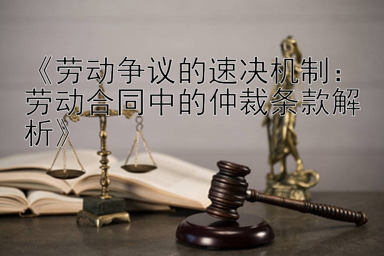 《劳动争议的速决机制：劳动合同中的仲裁条款解析》