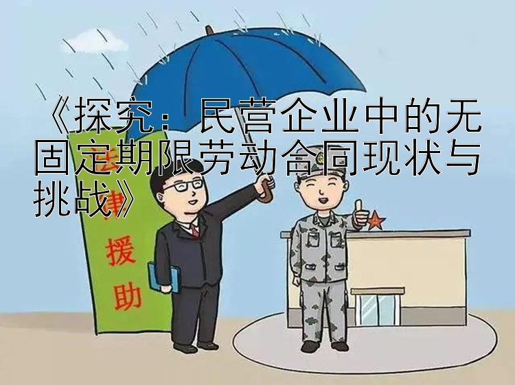 《探究：民营企业中的无固定期限劳动合同现状与挑战》