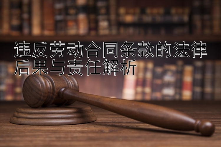 违反劳动合同条款的法律后果与责任解析