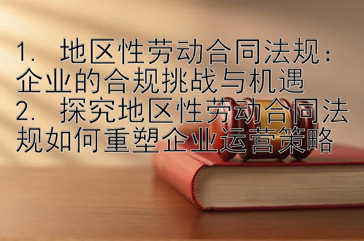 1. 地区性劳动合同法规：企业的合规挑战与机遇
2. 探究地区性劳动合同法规如何重塑企业运营策略