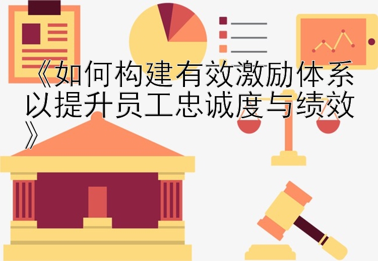 《如何构建有效激励体系以提升员工忠诚度与绩效》