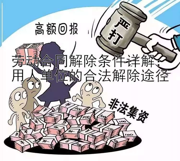 劳动合同解除条件详解：用人单位的合法解除途径