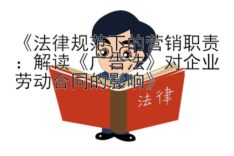 《法律规范下的营销职责：解读《广告法》对企业劳动合同的影响》