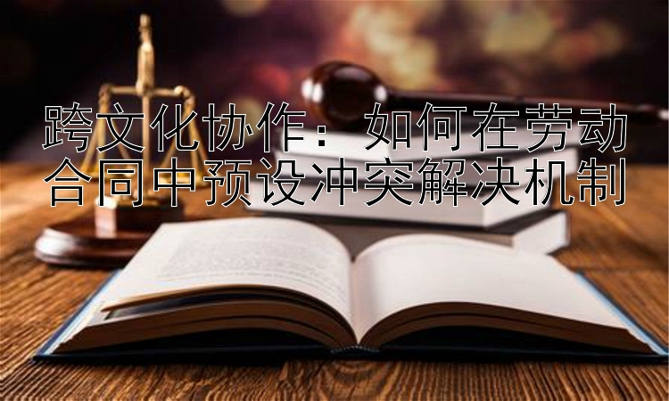 跨文化协作：如何在劳动合同中预设冲突解决机制