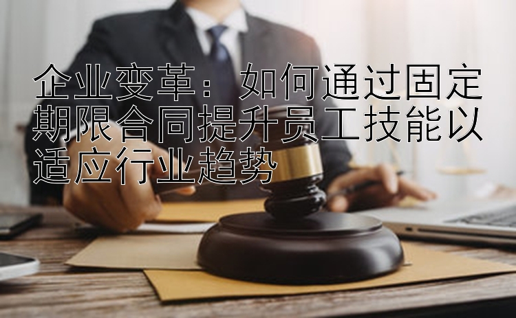 企业变革：如何通过固定期限合同提升员工技能以适应行业趋势